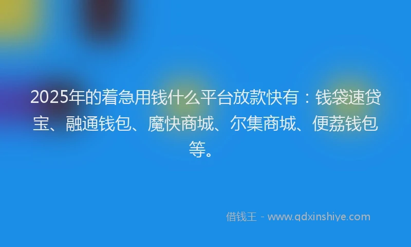 2025年的着急用钱什么平台放款快有：钱袋速贷宝、融通钱包、魔快商城、尔集商城、便荔钱包等。
