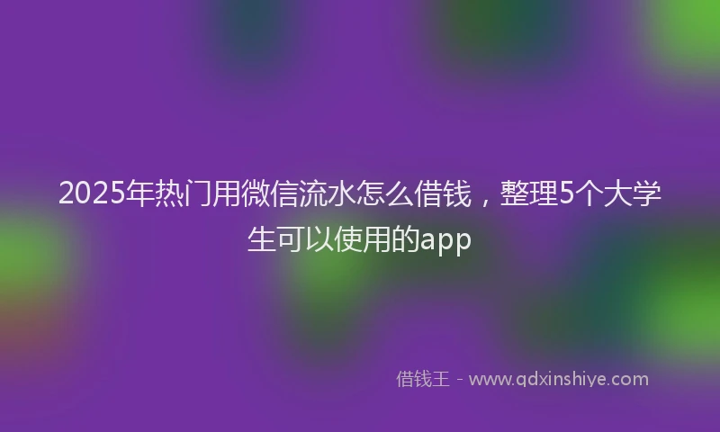 2025年热门用微信流水怎么借钱，整理5个大学生可以使用的app