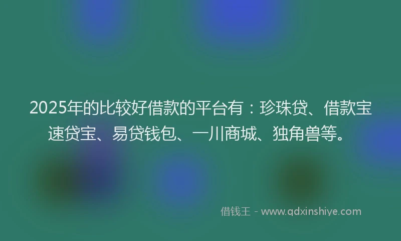 2025年的比较好借款的平台有：珍珠贷、借款宝速贷宝、易贷钱包、一川商城、独角兽等。