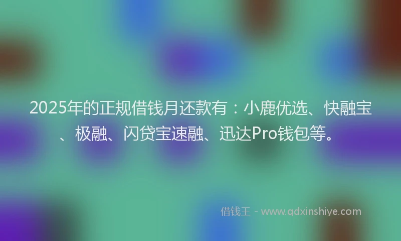 2025年的正规借钱月还款有：小鹿优选、快融宝、极融、闪贷宝速融、迅达Pro钱包等。