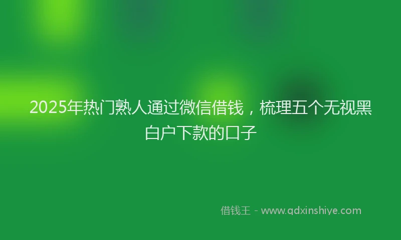 2025年热门熟人通过微信借钱，梳理五个无视黑白户下款的口子