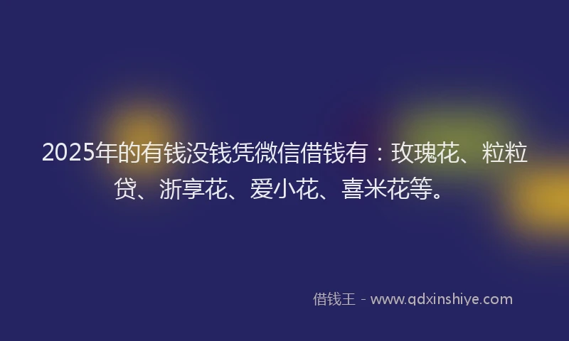 2025年的有钱没钱凭微信借钱有：玫瑰花、粒粒贷、浙享花、爱小花、喜米花等。