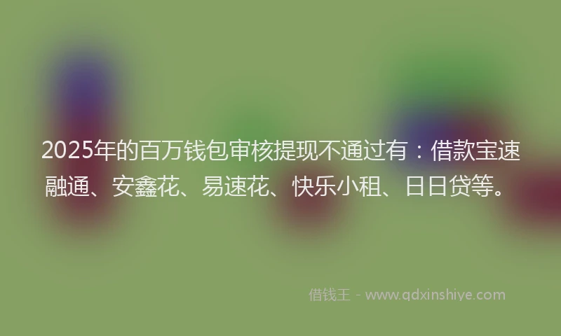 2025年的百万钱包审核提现不通过有：借款宝速融通、安鑫花、易速花、快乐小租、日日贷等。