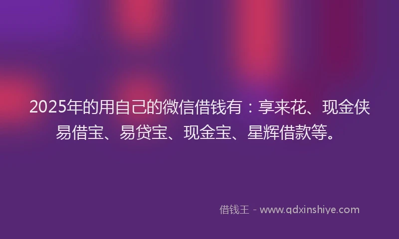 2025年的用自己的微信借钱有：享来花、现金侠易借宝、易贷宝、现金宝、星辉借款等。