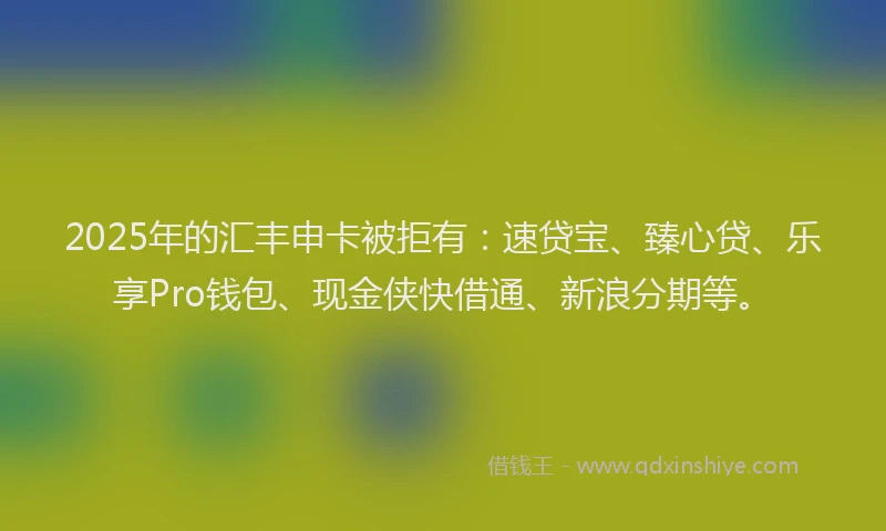 2025年的汇丰申卡被拒有：速贷宝、臻心贷、乐享Pro钱包、现金侠快借通、新浪分期等。