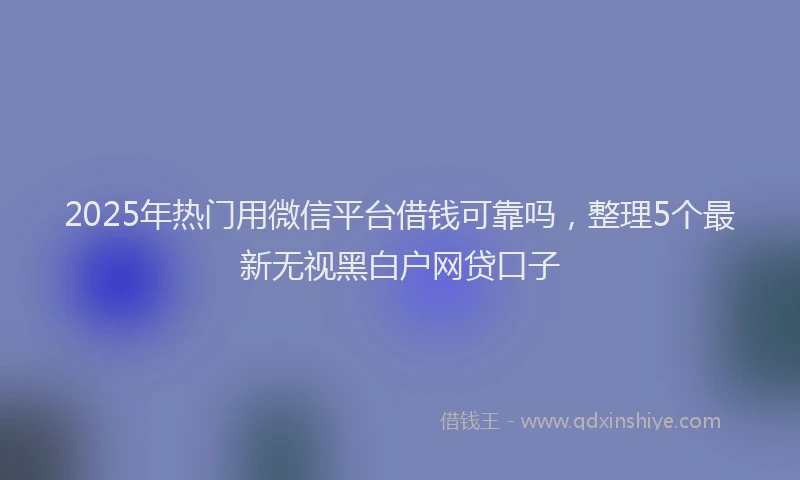 2025年热门用微信平台借钱可靠吗，整理5个最新无视黑白户网贷口子