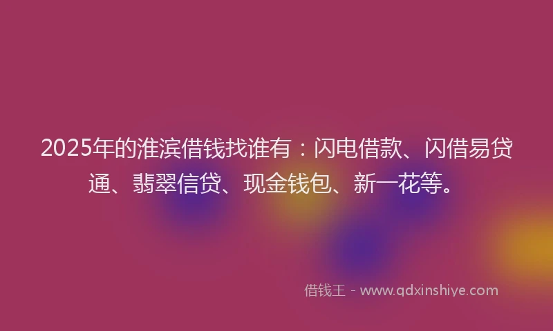 2025年的淮滨借钱找谁有：闪电借款、闪借易贷通、翡翠信贷、现金钱包、新一花等。