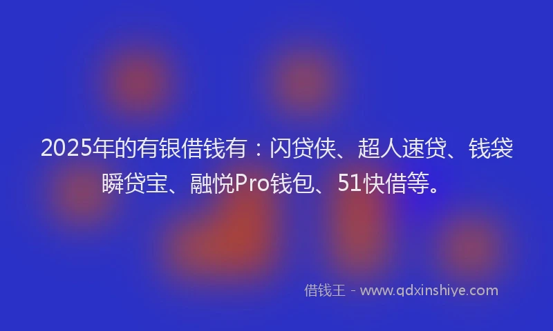 2025年的有银借钱有：闪贷侠、超人速贷、钱袋瞬贷宝、融悦Pro钱包、51快借等。