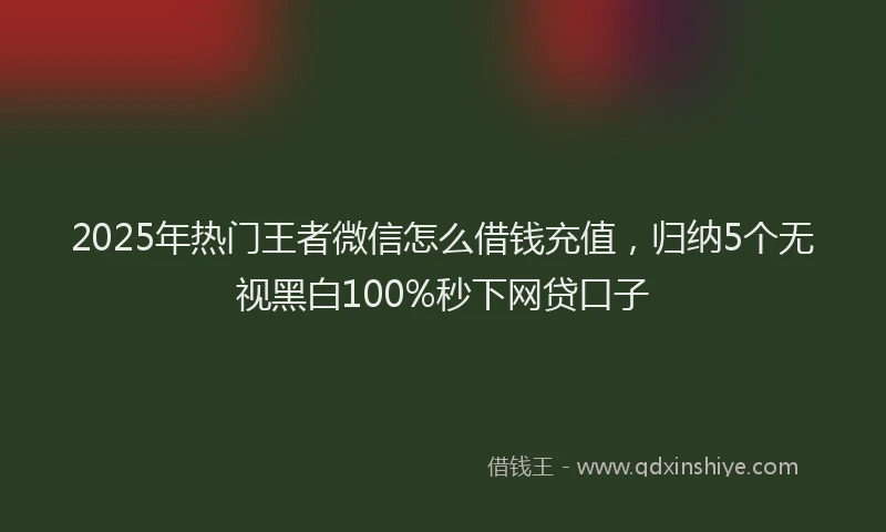 2025年热门王者微信怎么借钱充值，归纳5个无视黑白100%秒下网贷口子