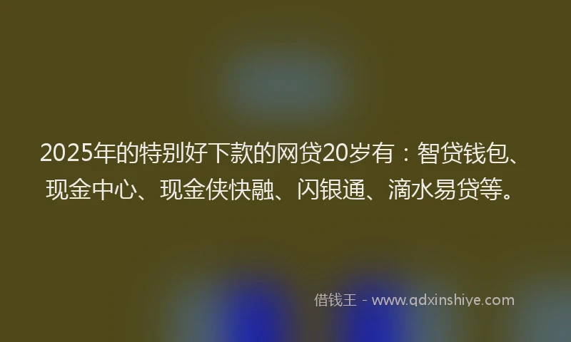 2025年的特别好下款的网贷20岁有：智贷钱包、现金中心、现金侠快融、闪银通、滴水易贷等。