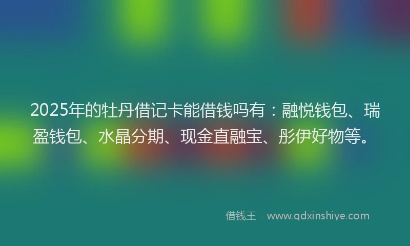 2025年的牡丹借记卡能借钱吗有：融悦钱包、瑞盈钱包、水晶分期、现金直融宝、彤伊好物等。