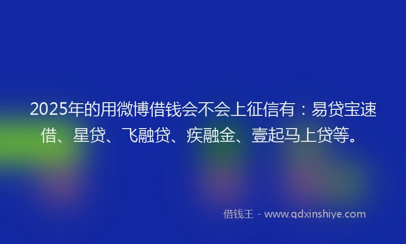 2025年的用微博借钱会不会上征信有：易贷宝速借、星贷、飞融贷、疾融金、壹起马上贷等。
