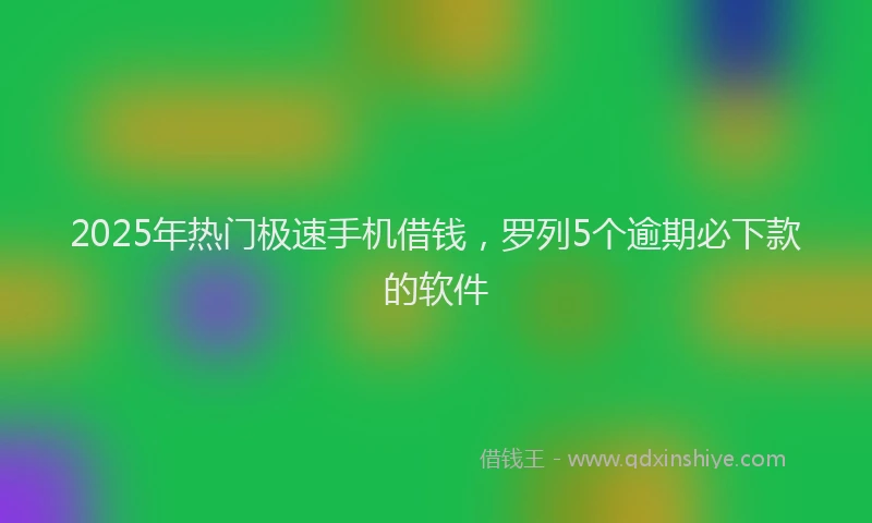 2025年热门极速手机借钱，罗列5个逾期必下款的软件