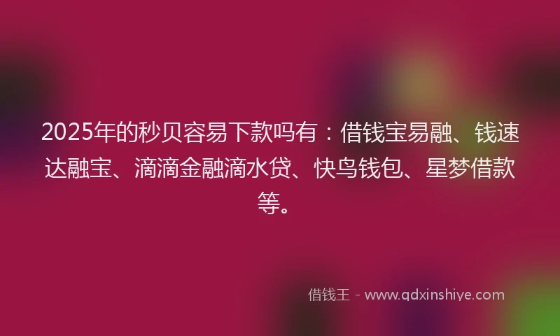 2025年的秒贝容易下款吗有：借钱宝易融、钱速达融宝、滴滴金融滴水贷、快鸟钱包、星梦借款等。