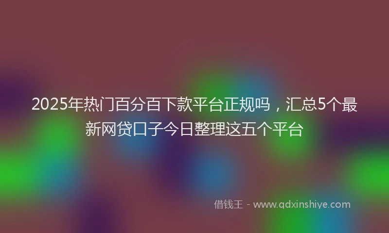 2025年热门百分百下款平台正规吗，汇总5个最新网贷口子今日整理这五个平台