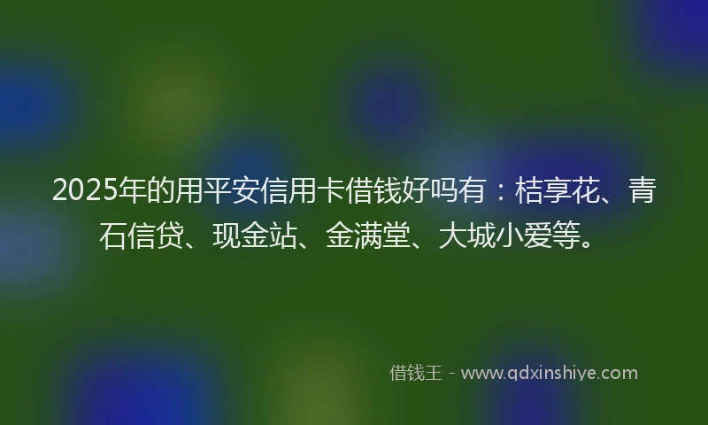 2025年的用平安信用卡借钱好吗有：桔享花、青石信贷、现金站、金满堂、大城小爱等。