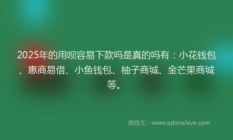 2025年的用呗容易下款吗是真的吗有：小花钱包、惠商易借、小鱼钱包、柚子商城、金芒果商城等。