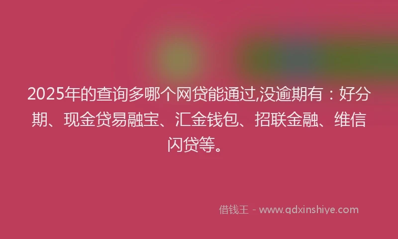2025年的查询多哪个网贷能通过,没逾期有：好分期、现金贷易融宝、汇金钱包、招联金融、维信闪贷等。