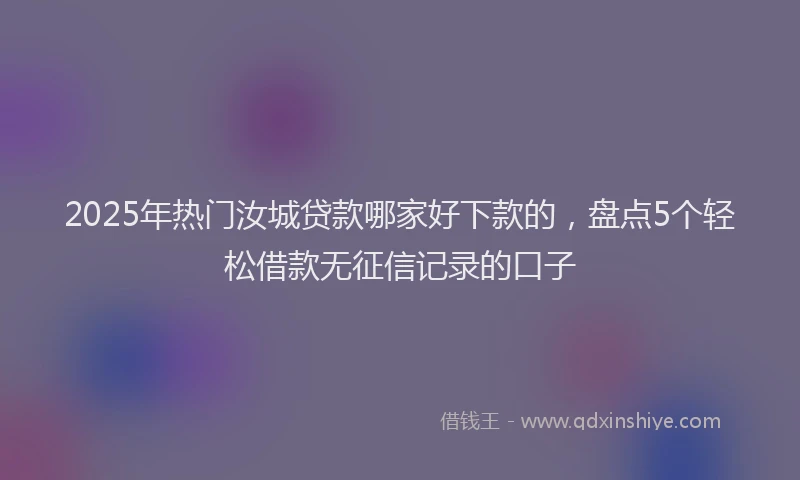 2025年热门汝城贷款哪家好下款的，盘点5个轻松借款无征信记录的口子