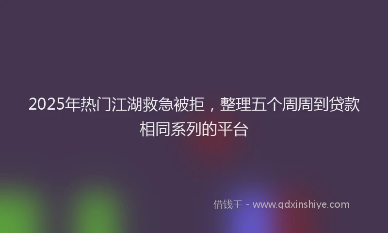 2025年热门江湖救急被拒，整理五个周周到贷款相同系列的平台
