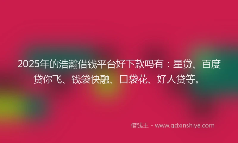 2025年的浩瀚借钱平台好下款吗有：星贷、百度贷你飞、钱袋快融、口袋花、好人贷等。