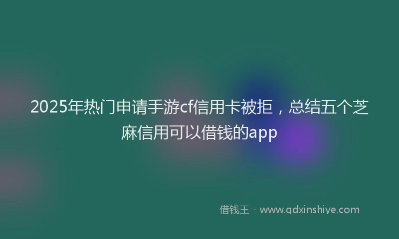 2025年热门申请手游cf信用卡被拒，总结五个芝麻信用可以借钱的app