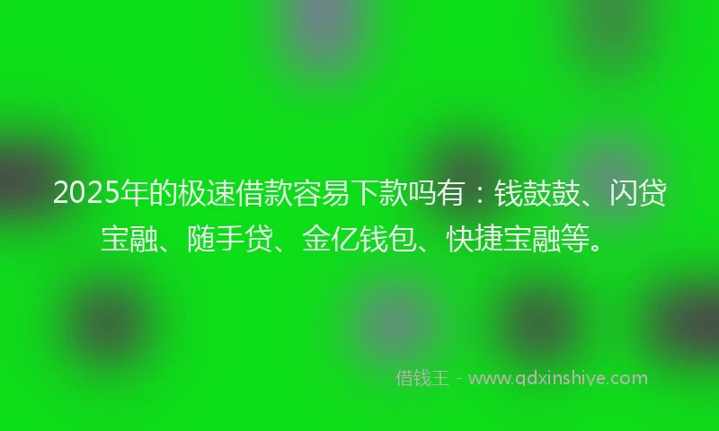 2025年的极速借款容易下款吗有：钱鼓鼓、闪贷宝融、随手贷、金亿钱包、快捷宝融等。