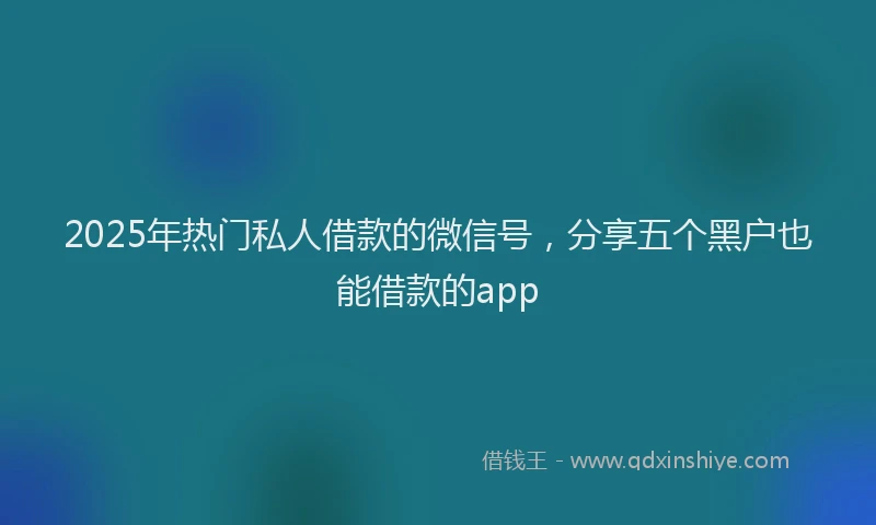 2025年热门私人借款的微信号，分享五个黑户也能借款的app