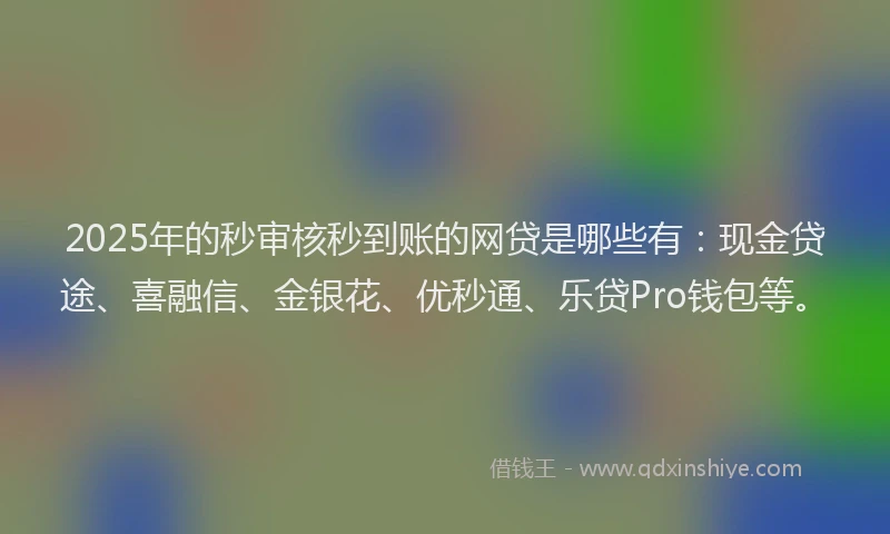 2025年的秒审核秒到账的网贷是哪些有：现金贷途、喜融信、金银花、优秒通、乐贷Pro钱包等。