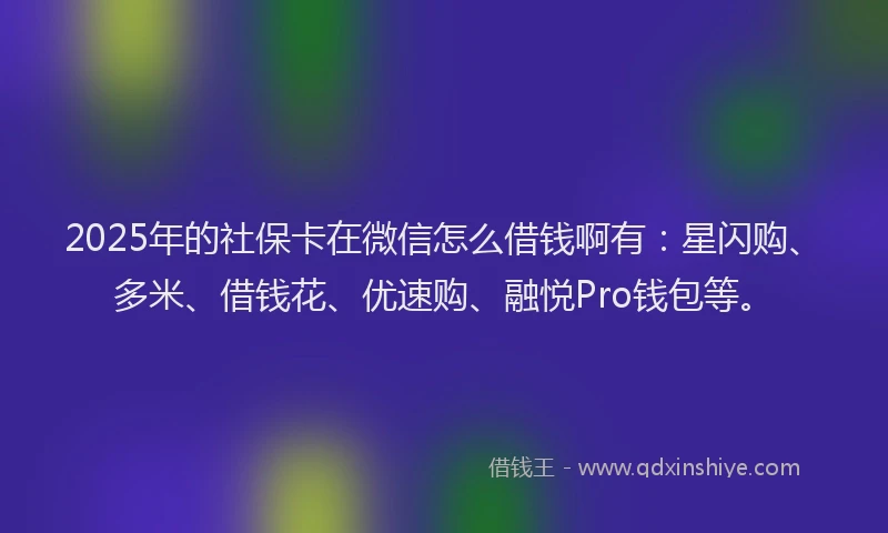 2025年的社保卡在微信怎么借钱啊有：星闪购、多米、借钱花、优速购、融悦Pro钱包等。