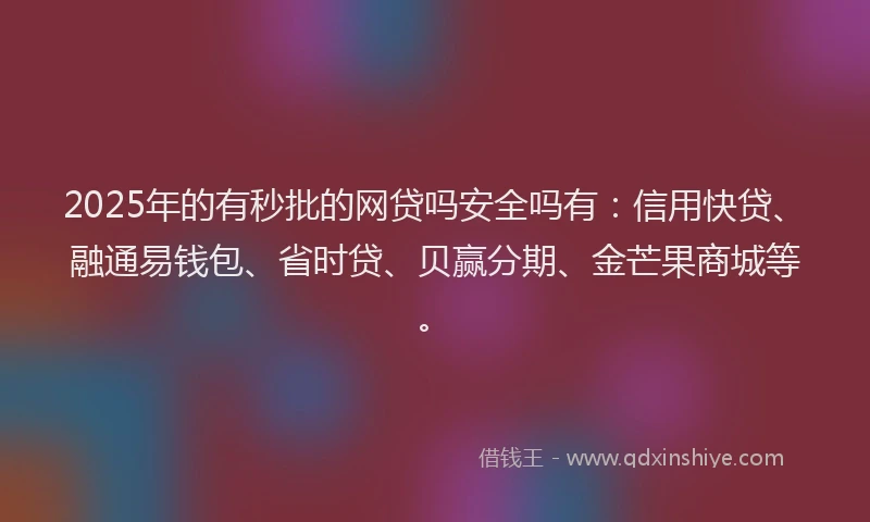 2025年的有秒批的网贷吗安全吗有：信用快贷、融通易钱包、省时贷、贝赢分期、金芒果商城等。