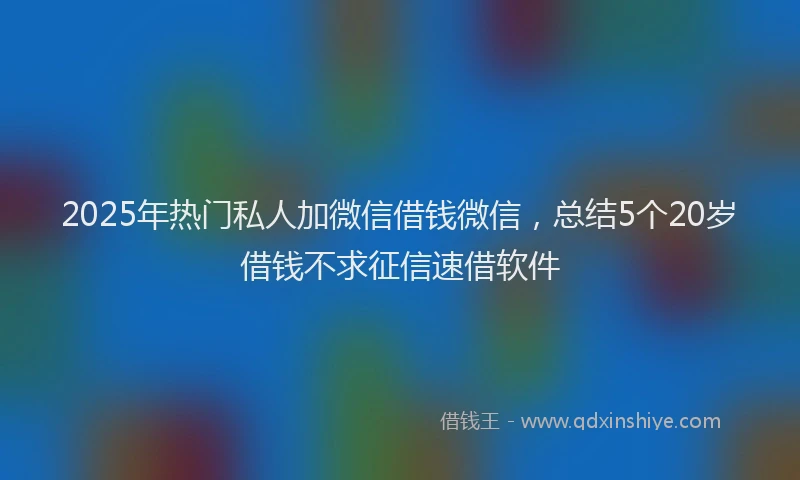 2025年热门私人加微信借钱微信，总结5个20岁借钱不求征信速借软件