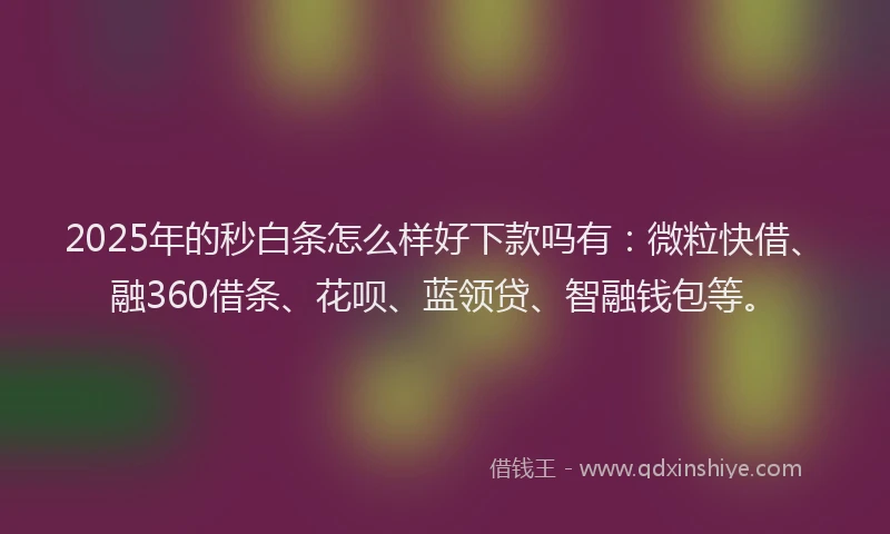 2025年的秒白条怎么样好下款吗有：微粒快借、融360借条、花呗、蓝领贷、智融钱包等。