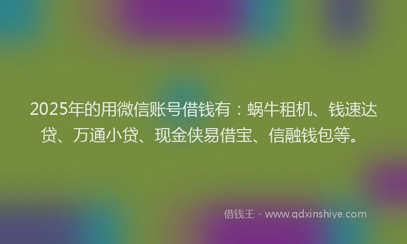 2025年的用微信账号借钱有：蜗牛租机、钱速达贷、万通小贷、现金侠易借宝、信融钱包等。