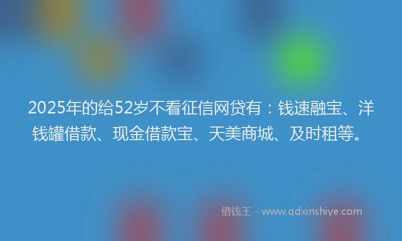 2025年的给52岁不看征信网贷有：钱速融宝、洋钱罐借款、现金借款宝、天美商城、及时租等。