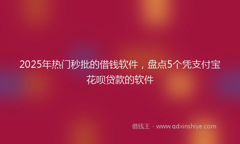 2025年热门秒批的借钱软件，盘点5个凭支付宝花呗贷款的软件