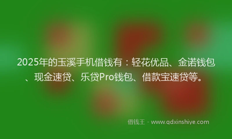 2025年的玉溪手机借钱有：轻花优品、金诺钱包、现金速贷、乐贷Pro钱包、借款宝速贷等。