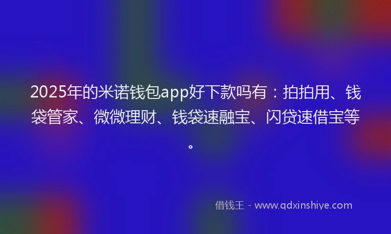 2025年的米诺钱包app好下款吗有：拍拍用、钱袋管家、微微理财、钱袋速融宝、闪贷速借宝等。