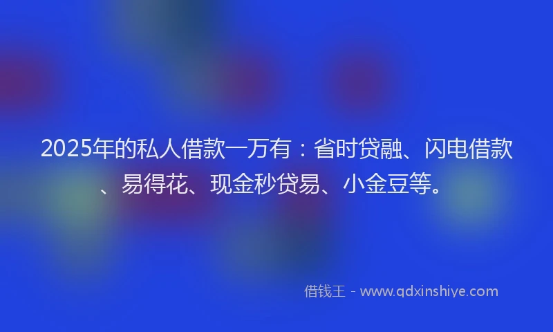 2025年的私人借款一万有：省时贷融、闪电借款、易得花、现金秒贷易、小金豆等。