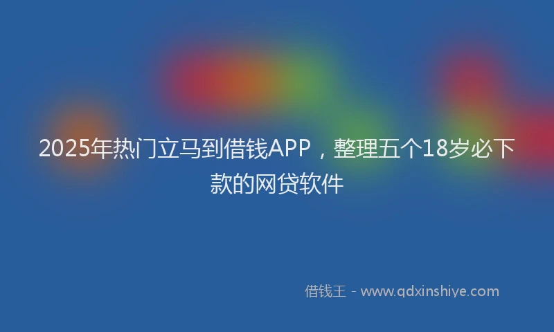 2025年热门立马到借钱APP，整理五个18岁必下款的网贷软件