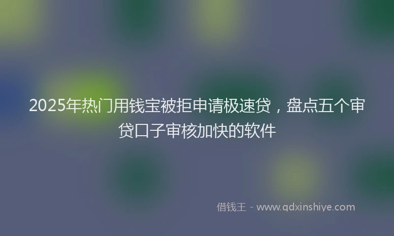 2025年热门用钱宝被拒申请极速贷，盘点五个审贷口子审核加快的软件