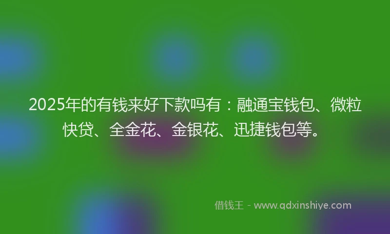2025年的有钱来好下款吗有：融通宝钱包、微粒快贷、全金花、金银花、迅捷钱包等。