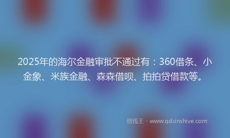2025年的海尔金融审批不通过有：360借条、小金象、米族金融、森森借呗、拍拍贷借款等。
