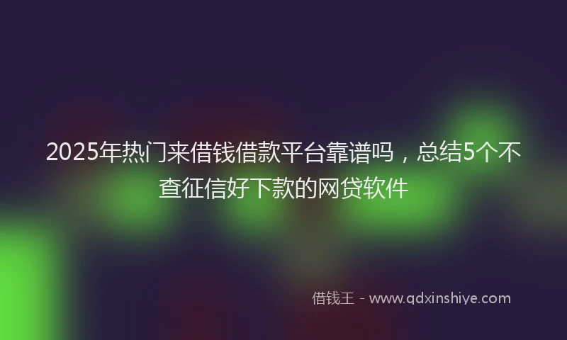 2025年热门来借钱借款平台靠谱吗，总结5个不查征信好下款的网贷软件