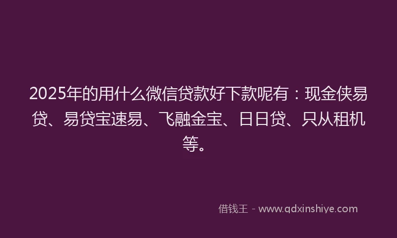 2025年的用什么微信贷款好下款呢有：现金侠易贷、易贷宝速易、飞融金宝、日日贷、只从租机等。