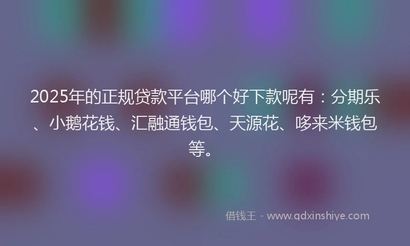 2025年的正规贷款平台哪个好下款呢有：分期乐、小鹅花钱、汇融通钱包、天源花、哆来米钱包等。