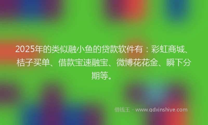2025年的类似融小鱼的贷款软件有：彩虹商城、桔子买单、借款宝速融宝、微博花花金、瞬下分期等。