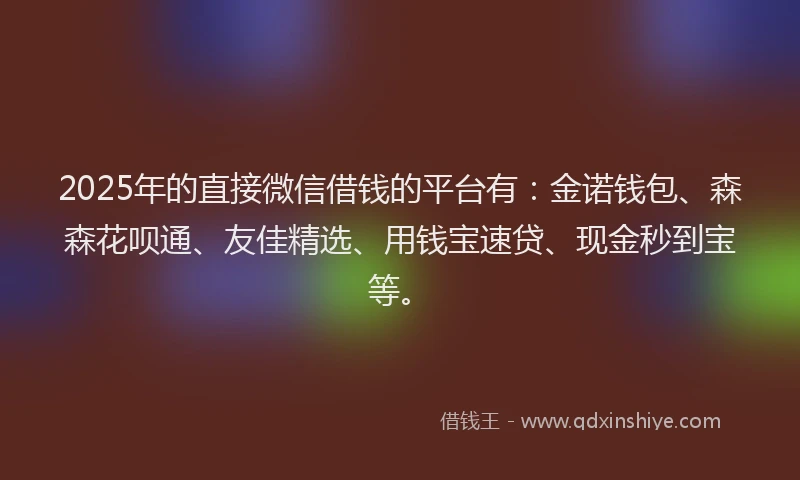 2025年的直接微信借钱的平台有：金诺钱包、森森花呗通、友佳精选、用钱宝速贷、现金秒到宝等。