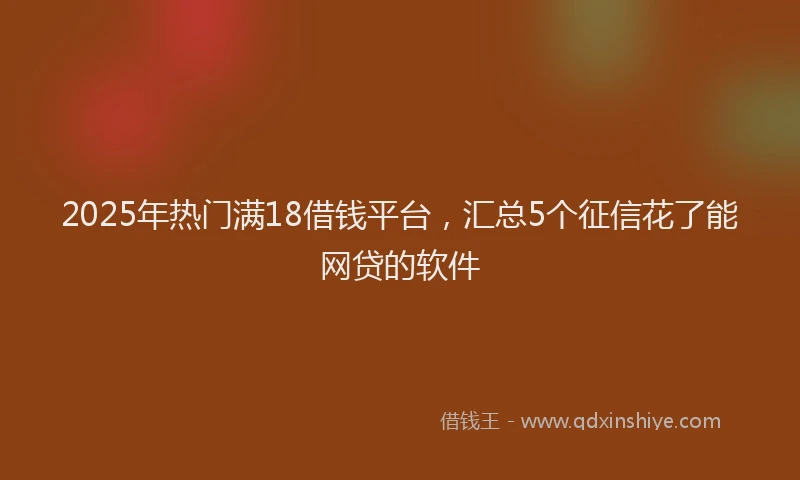 2025年热门满18借钱平台，汇总5个征信花了能网贷的软件