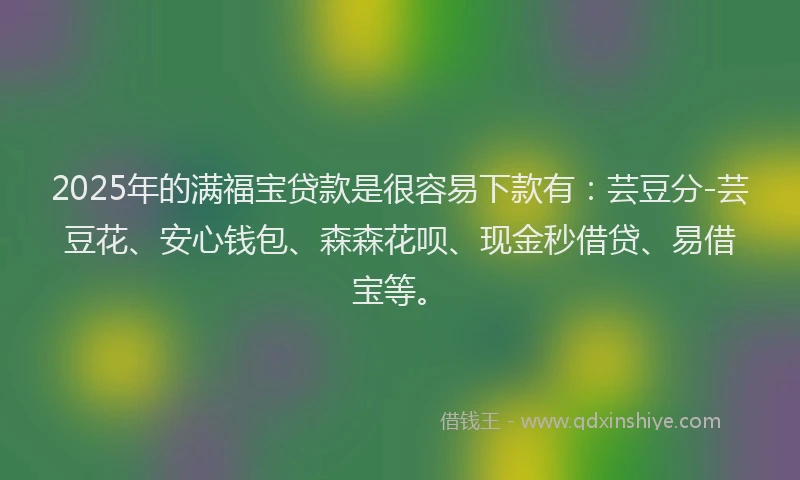 2025年的满福宝贷款是很容易下款有：芸豆分-芸豆花、安心钱包、森森花呗、现金秒借贷、易借宝等。